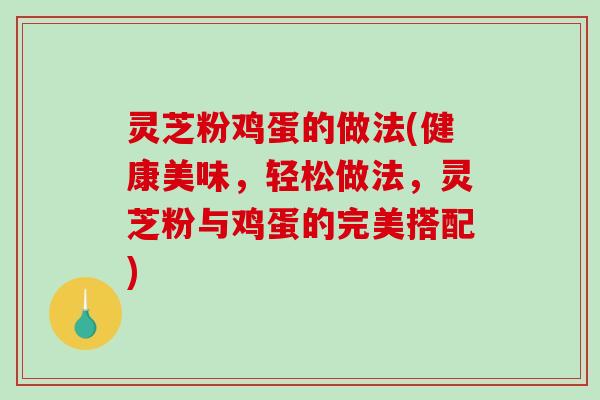 灵芝粉鸡蛋的做法(健康美味，轻松做法，灵芝粉与鸡蛋的完美搭配)