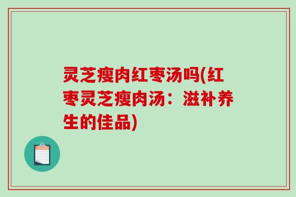 灵芝瘦肉红枣汤吗(红枣灵芝瘦肉汤：滋补养生的佳品)