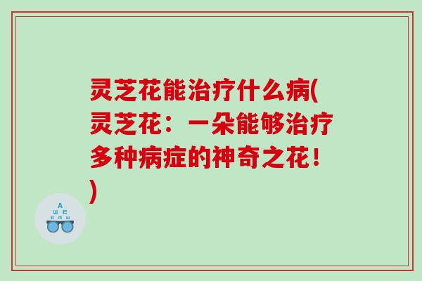 灵芝花能治疗什么病(灵芝花：一朵能够治疗多种病症的神奇之花！)