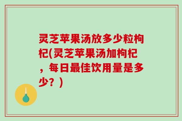 灵芝苹果汤放多少粒枸杞(灵芝苹果汤加枸杞，每日最佳饮用量是多少？)