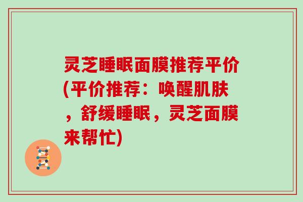 灵芝睡眠面膜推荐平价(平价推荐：唤醒肌肤，舒缓睡眠，灵芝面膜来帮忙)