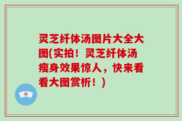 灵芝纤体汤图片大全大图(实拍!灵芝纤体汤瘦身效果惊人,快来看看大图赏析!) 灵芝纤体汤图片大全大图(实拍!灵芝纤体汤瘦身效果惊人,快来看看大图赏析!)