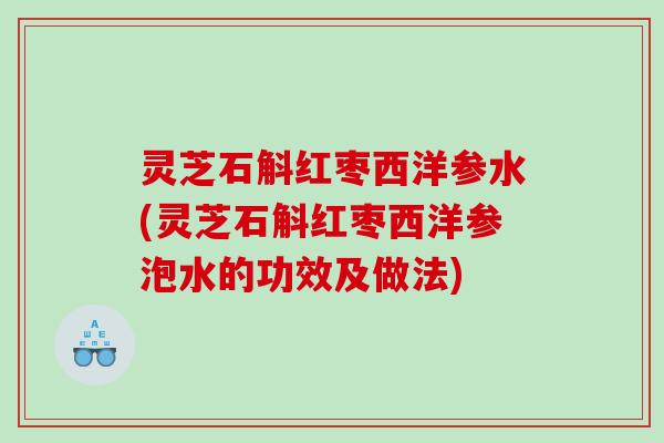 灵芝石斛红枣西洋参水(灵芝石斛红枣西洋参泡水的功效及做法)