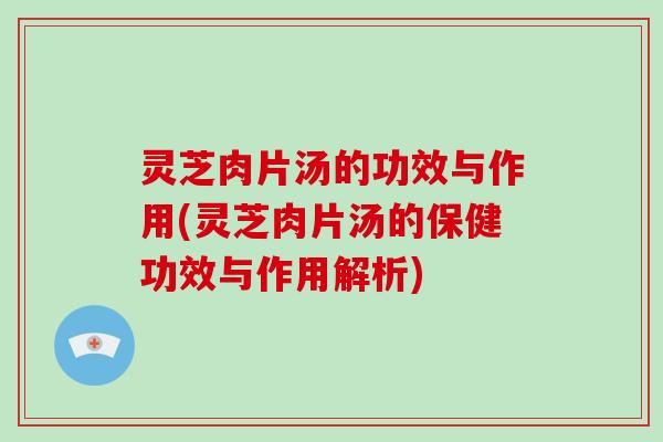 灵芝肉片汤的功效与作用(灵芝肉片汤的保健功效与作用解析)