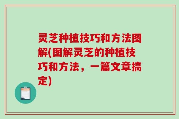 灵芝种植技巧和方法图解(图解灵芝的种植技巧和方法，一篇文章搞定)