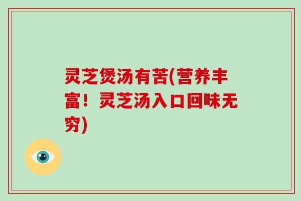 灵芝煲汤有苦(营养丰富!灵芝汤入口回味无穷) 灵芝煲汤有苦(营养丰富!灵芝汤入口回味无穷)