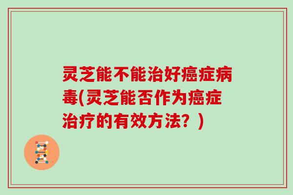 灵芝能不能好症(灵芝能否作为症的有效方法?) 灵芝能不能好症(灵芝能否作为症的有效方法?)