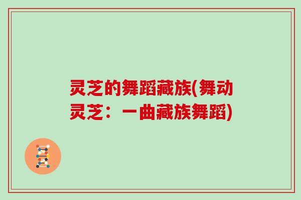 灵芝的舞蹈藏族(舞动灵芝：一曲藏族舞蹈)