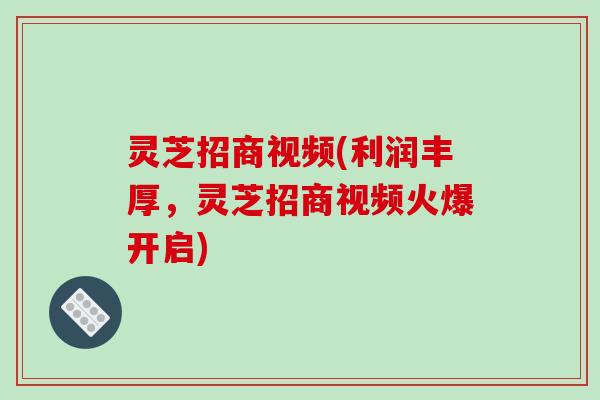 灵芝招商视频(利润丰厚,灵芝招商视频火爆开启) 灵芝招商视频(利润丰厚,灵芝招商视频火爆开启)
