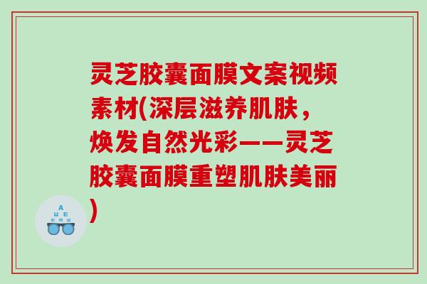 灵芝胶囊面膜文案视频素材(深层滋养,焕发自然光彩——灵芝胶囊面膜重塑美丽) 灵芝胶囊面膜文案视频素材(深层滋养,焕发自然光彩——灵芝胶囊面膜重塑美丽)