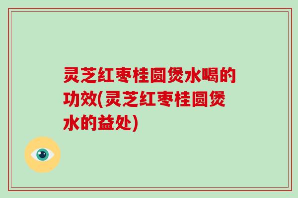 灵芝红枣桂圆煲水喝的功效(灵芝红枣桂圆煲水的益处) 灵芝红枣桂圆煲水喝的功效(灵芝红枣桂圆煲水的益处)