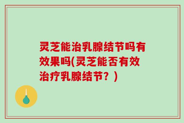 灵芝能乳腺结节吗有效果吗(灵芝能否有效乳腺结节?) 灵芝能乳腺结节吗有效果吗(灵芝能否有效乳腺结节?)