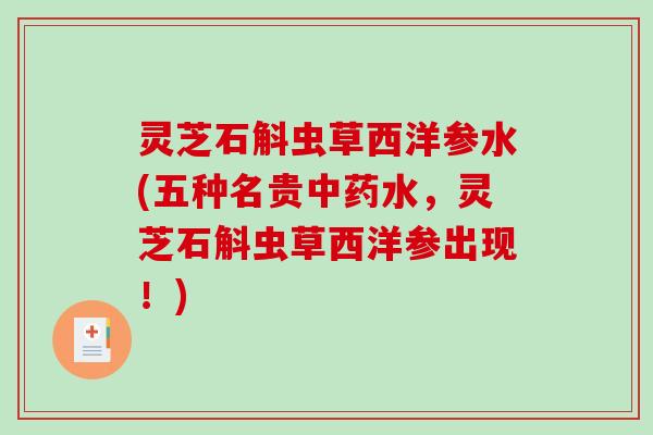 灵芝石斛虫草西洋参水(五种名贵水,灵芝石斛虫草西洋参出现!) 灵芝石斛虫草西洋参水(五种名贵水,灵芝石斛虫草西洋参出现!)