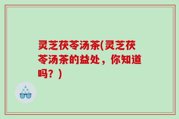 灵芝茯苓汤茶(灵芝茯苓汤茶的益处,你知道吗?) 灵芝茯苓汤茶(灵芝茯苓汤茶的益处,你知道吗?)