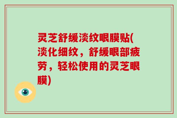 灵芝舒缓淡纹眼膜贴(淡化细纹，舒缓眼部疲劳，轻松使用的灵芝眼膜)