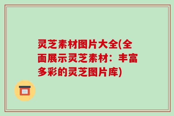 灵芝素材图片大全(全面展示灵芝素材:丰富多彩的灵芝图片库) 灵芝素材图片大全(全面展示灵芝素材:丰富多彩的灵芝图片库)