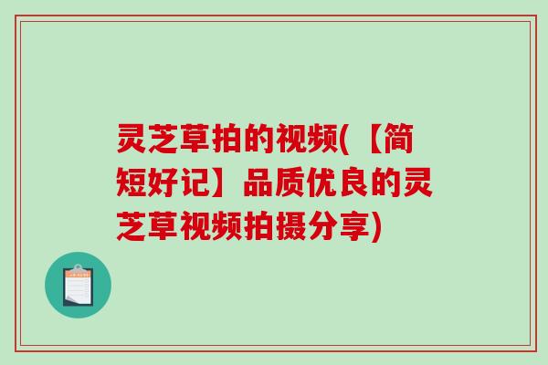 灵芝草拍的视频(【简短好记】品质优良的灵芝草视频拍摄分享) 灵芝草拍的视频(【简短好记】品质优良的灵芝草视频拍摄分享)