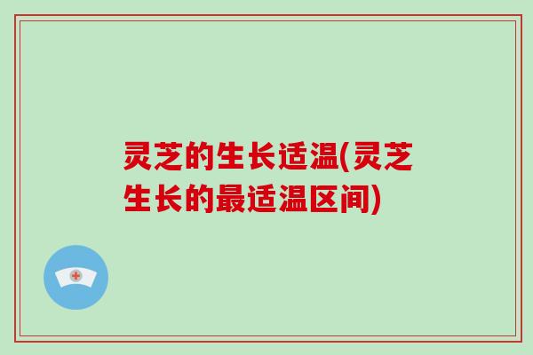 灵芝的生长适温(灵芝生长的最适温区间)