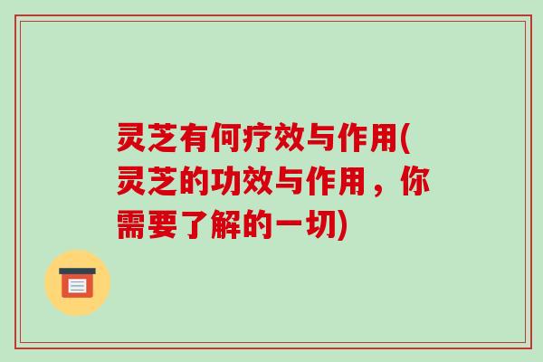 灵芝有何疗效与作用(灵芝的功效与作用,你需要了解的一切) 灵芝有何疗效与作用(灵芝的功效与作用,你需要了解的一切)