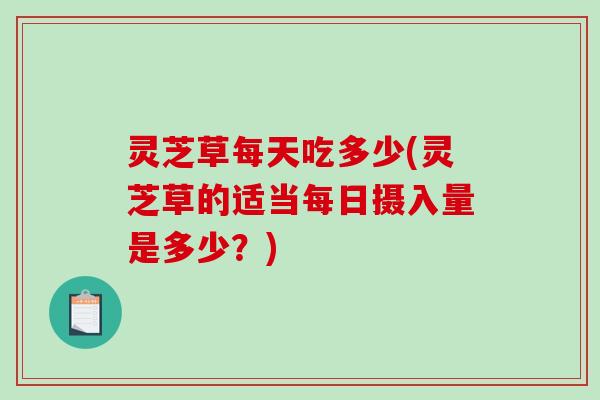 灵芝草每天吃多少(灵芝草的适当每日摄入量是多少？)
