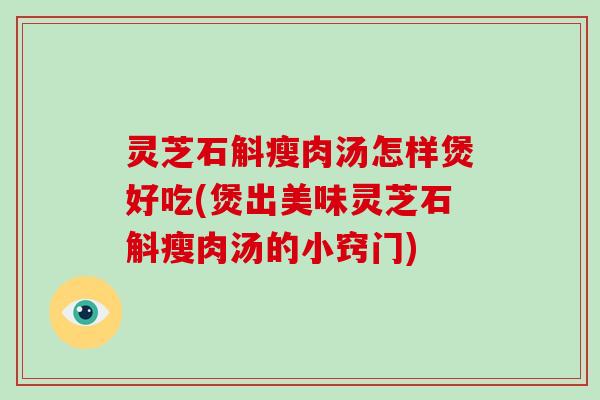 灵芝石斛瘦肉汤怎样煲好吃(煲出美味灵芝石斛瘦肉汤的小窍门)