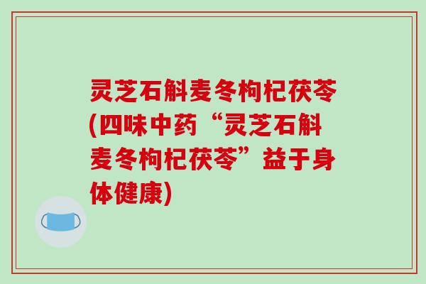 灵芝石斛麦冬枸杞茯苓(四味中药“灵芝石斛麦冬枸杞茯苓”益于身体健康)