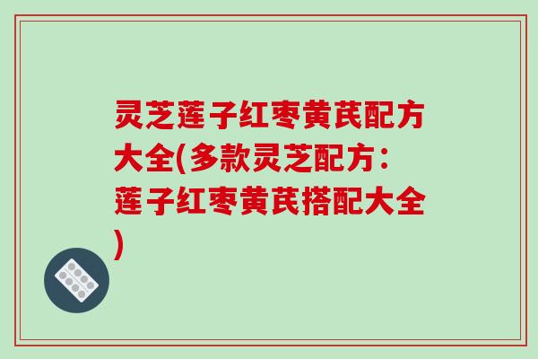 灵芝莲子红枣黄芪配方大全(多款灵芝配方:莲子红枣黄芪搭配大全) 灵芝莲子红枣黄芪配方大全(多款灵芝配方:莲子红枣黄芪搭配大全)