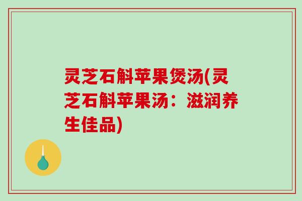 灵芝石斛苹果煲汤(灵芝石斛苹果汤：滋润养生佳品)