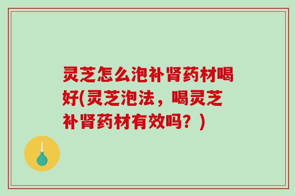 灵芝怎么泡补药材喝好(灵芝泡法,喝灵芝补药材有效吗?) 灵芝怎么泡补药材喝好(灵芝泡法,喝灵芝补药材有效吗?)