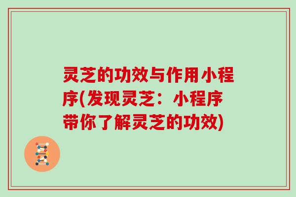 灵芝的功效与作用小程序(发现灵芝:小程序带你了解灵芝的功效) 灵芝的功效与作用小程序(发现灵芝:小程序带你了解灵芝的功效)