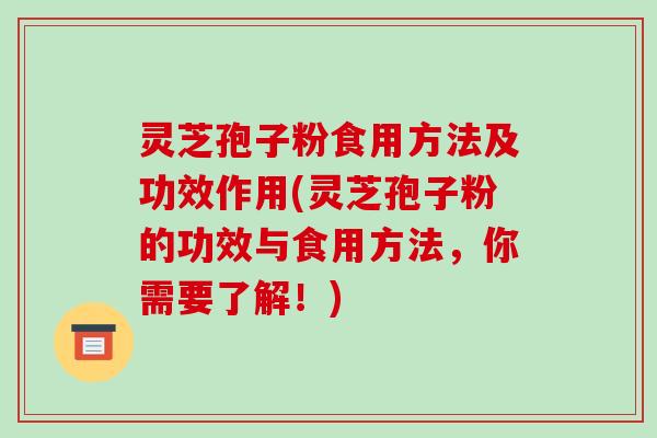 灵芝孢子粉食用方法及功效作用(灵芝孢子粉的功效与食用方法,你需要了解!) 灵芝孢子粉食用方法及功效作用(灵芝孢子粉的功效与食用方法,你需要了解!)