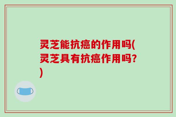 灵芝能抗癌的作用吗(灵芝具有抗癌作用吗？)