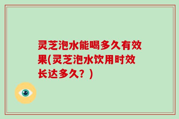 灵芝泡水能喝多久有效果(灵芝泡水饮用时效长达多久?) 灵芝泡水能喝多久有效果(灵芝泡水饮用时效长达多久?)