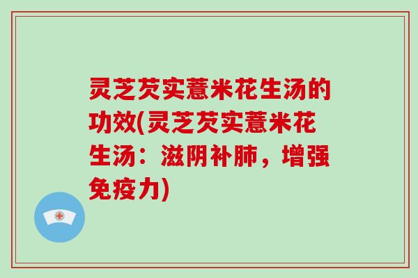 灵芝芡实薏米花生汤的功效(灵芝芡实薏米花生汤:滋阴补,增强免疫力) 灵芝芡实薏米花生汤的功效(灵芝芡实薏米花生汤:滋阴补,增强免疫力)
