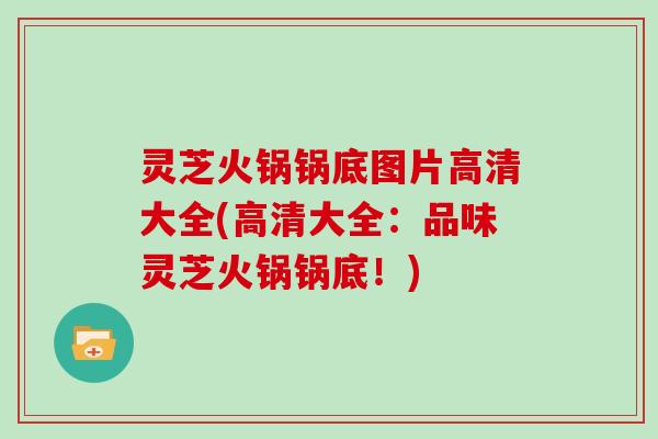 灵芝火锅锅底图片高清大全(高清大全：品味灵芝火锅锅底！)