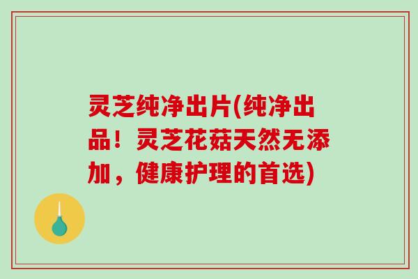 灵芝纯净出片(纯净出品!灵芝花菇天然无添加,健康护理的首选) 灵芝纯净出片(纯净出品!灵芝花菇天然无添加,健康护理的首选)