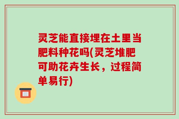 灵芝能直接埋在土里当肥料种花吗(灵芝堆肥可助花卉生长,过程简单易行) 灵芝能直接埋在土里当肥料种花吗(灵芝堆肥可助花卉生长,过程简单易行)