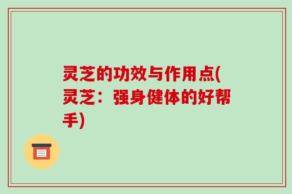 灵芝的功效与作用点(灵芝:强身健体的好帮手) 灵芝的功效与作用点(灵芝:强身健体的好帮手)