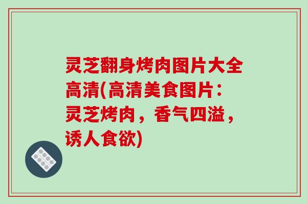灵芝翻身烤肉图片大全高清(高清美食图片:灵芝烤肉,香气四溢,诱人) 灵芝翻身烤肉图片大全高清(高清美食图片:灵芝烤肉,香气四溢,诱人)