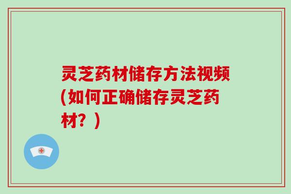 灵芝药材储存方法视频(如何正确储存灵芝药材?) 灵芝药材储存方法视频(如何正确储存灵芝药材?)