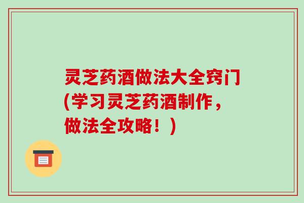 灵芝药酒做法大全窍门(学习灵芝药酒制作,做法全攻略!) 灵芝药酒做法大全窍门(学习灵芝药酒制作,做法全攻略!)