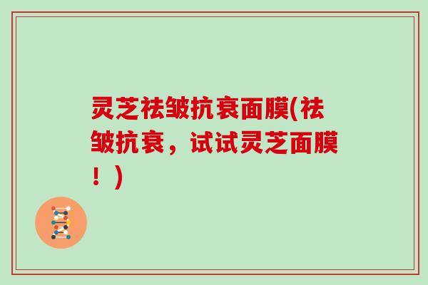 灵芝祛皱抗衰面膜(祛皱抗衰，试试灵芝面膜！)