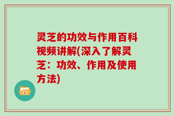 灵芝的功效与作用百科视频讲解(深入了解灵芝:功效、作用及使用方法) 灵芝的功效与作用百科视频讲解(深入了解灵芝:功效、作用及使用方法)