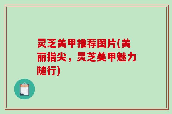 灵芝美甲推荐图片(美丽指尖，灵芝美甲魅力随行)