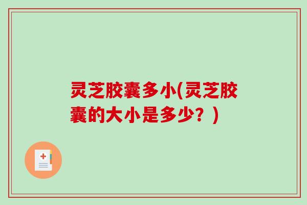 灵芝胶囊多小(灵芝胶囊的大小是多少?) 灵芝胶囊多小(灵芝胶囊的大小是多少?)