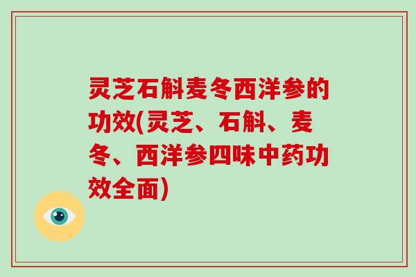 灵芝石斛麦冬西洋参的功效(灵芝、石斛、麦冬、西洋参四味中药功效全面)