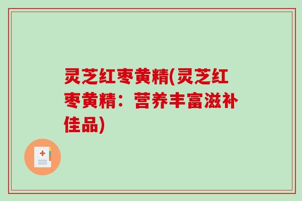 灵芝红枣黄精(灵芝红枣黄精:营养丰富滋补佳品) 灵芝红枣黄精(灵芝红枣黄精:营养丰富滋补佳品)