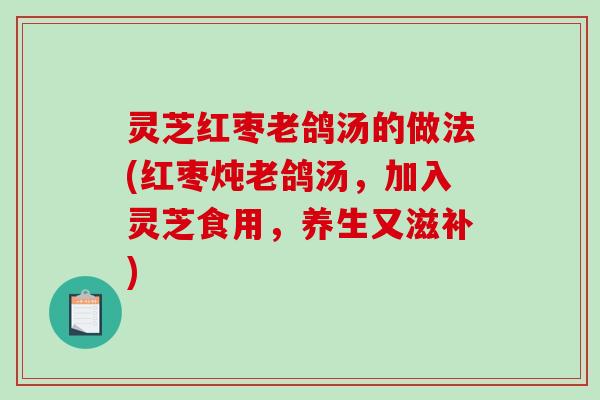 灵芝红枣老鸽汤的做法(红枣炖老鸽汤，加入灵芝食用，养生又滋补)