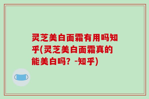 灵芝美白面霜有用吗知乎(灵芝美白面霜真的能美白吗?-知乎) 灵芝美白面霜有用吗知乎(灵芝美白面霜真的能美白吗?-知乎)