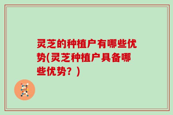 灵芝的种植户有哪些优势(灵芝种植户具备哪些优势?) 灵芝的种植户有哪些优势(灵芝种植户具备哪些优势?)